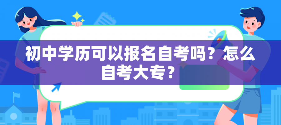 初中学历可以报名自考吗?怎么自考大专? 初中学历可以报名自考吗?怎么自考大专?
